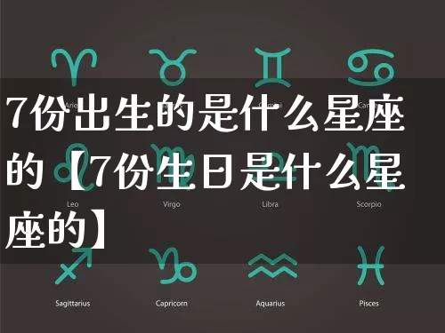 7份出生的是什么星座的【7份生日是什么星座的】_https://www.dao-sheng-yuan.com_风水_第1张