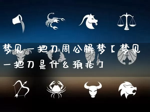 梦见一把刀周公解梦【梦见一把刀是什么预兆】_https://www.dao-sheng-yuan.com_起名_第1张