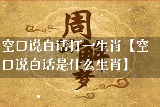 空口说白话打一生肖【空口说白话是什么生肖】_https://www.dao-sheng-yuan.com_易经_第1张