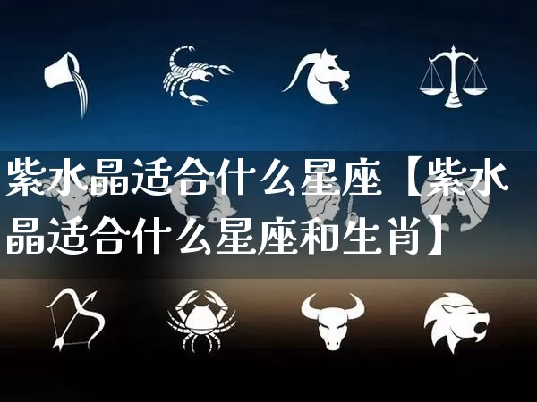 紫水晶适合什么星座【紫水晶适合什么星座和生肖】_https://www.dao-sheng-yuan.com_生肖属相_第1张