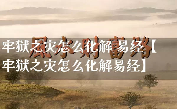 牢狱之灾怎么化解 易经【牢狱之灾怎么化解易经】_https://www.dao-sheng-yuan.com_十二星座_第1张