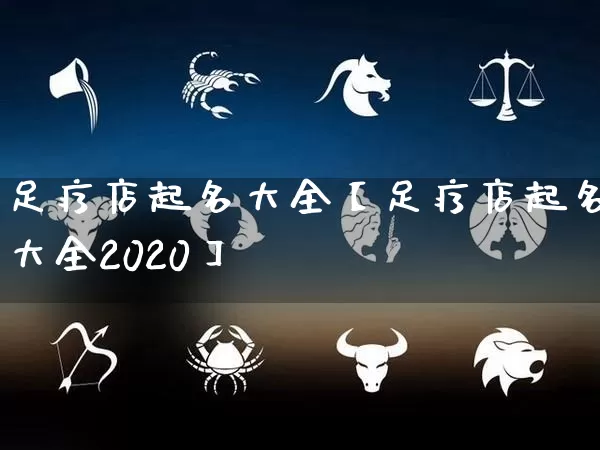 足疗店起名大全【足疗店起名大全2020】_https://www.dao-sheng-yuan.com_起名_第1张