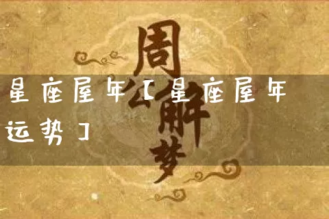 星座屋年【星座屋年运势】_https://www.dao-sheng-yuan.com_道源国学_第1张