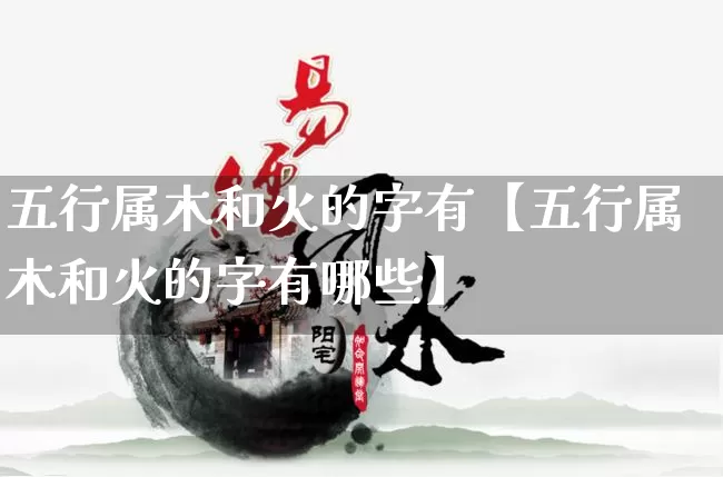 五行属木和火的字有【五行属木和火的字有哪些】_https://www.dao-sheng-yuan.com_八字_第1张