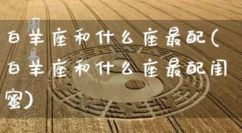 白羊座和什么座最配(白羊座和什么座最配闺蜜)_https://www.dao-sheng-yuan.com_十二星座_第1张