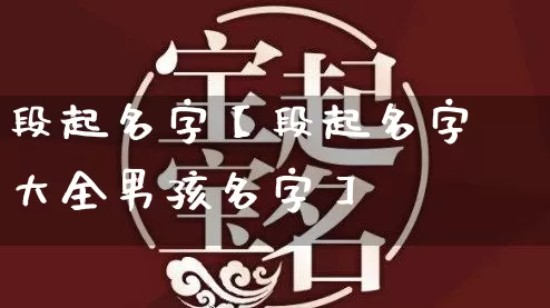 段起名字【段起名字大全男孩名字】_https://www.dao-sheng-yuan.com_起名_第1张
