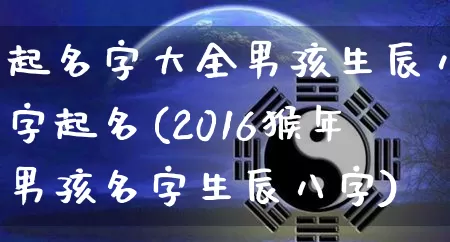 起名字大全男孩生辰八字起名(2016猴年男孩名字生辰八字)_https://www.dao-sheng-yuan.com_生肖属相_第1张