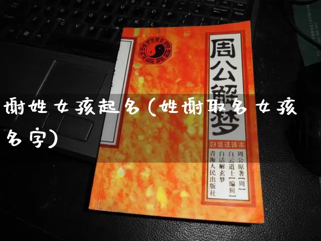 谢姓女孩起名(姓谢取名女孩名字)_https://www.dao-sheng-yuan.com_八字_第1张