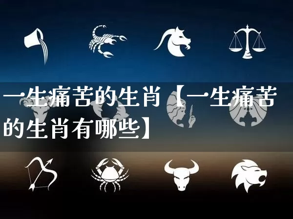 一生痛苦的生肖【一生痛苦的生肖有哪些】_https://www.dao-sheng-yuan.com_起名_第1张
