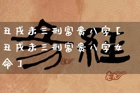 丑戌未三刑富贵八字【丑戌未三刑富贵八字女命】_https://www.dao-sheng-yuan.com_八字_第1张