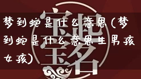 梦到蛇是什么意思(梦到蛇是什么意思生男孩女孩)_https://www.dao-sheng-yuan.com_起名_第1张