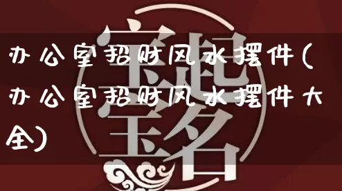 办公室招财风水摆件(办公室招财风水摆件大全)_https://www.dao-sheng-yuan.com_十二星座_第1张