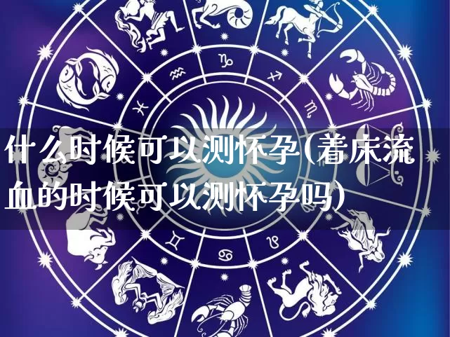 什么时候可以测怀孕(着床流血的时候可以测怀孕吗)_https://www.dao-sheng-yuan.com_周公解梦_第1张