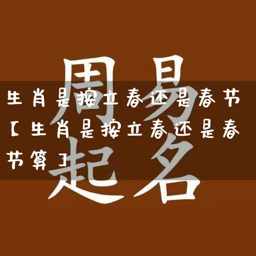 生肖是按立春还是春节【生肖是按立春还是春节算】_https://www.dao-sheng-yuan.com_生肖属相_第1张