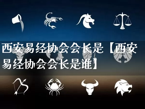 西安易经协会会长是【西安易经协会会长是谁】_https://www.dao-sheng-yuan.com_易经_第1张