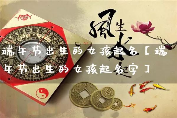 端午节出生的女孩起名【端午节出生的女孩起名字】_https://www.dao-sheng-yuan.com_生肖属相_第1张