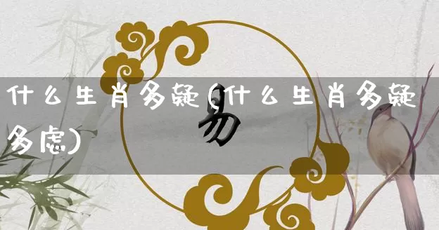 什么生肖多疑(什么生肖多疑多虑)_https://www.dao-sheng-yuan.com_生肖属相_第1张