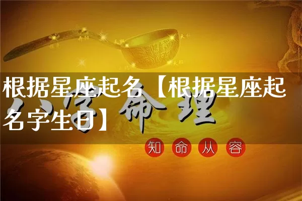 根据星座起名【根据星座起名字生日】_https://www.dao-sheng-yuan.com_起名_第1张