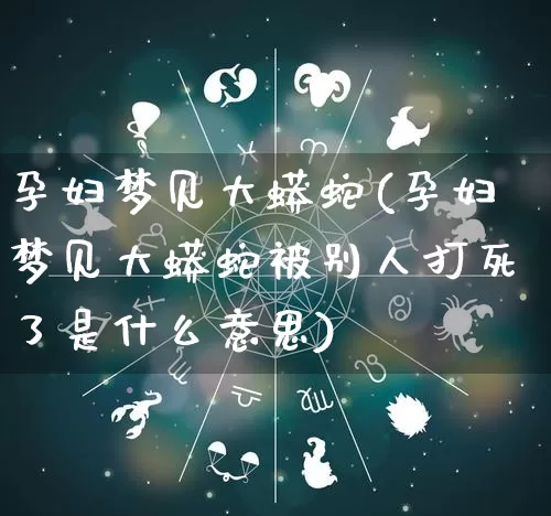 孕妇梦见大蟒蛇(孕妇梦见大蟒蛇被别人打死了是什么意思)_https://www.dao-sheng-yuan.com_风水_第1张