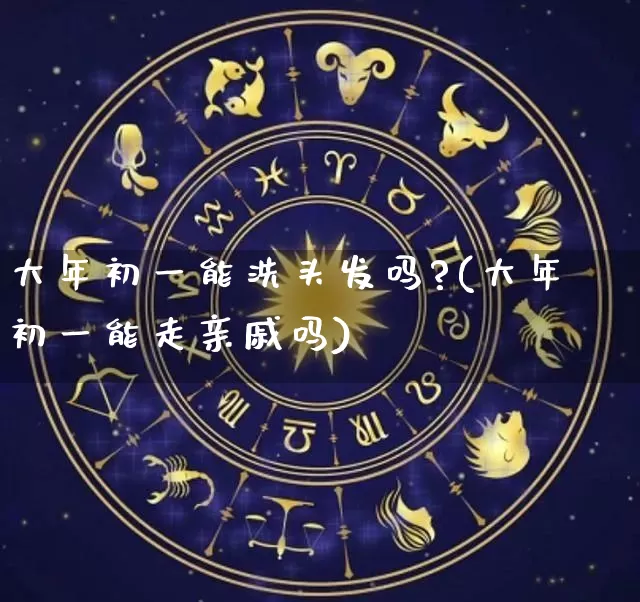 大年初一能洗头发吗?(大年初一能走亲戚吗)_https://www.dao-sheng-yuan.com_易经_第1张