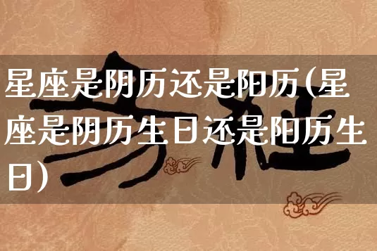 星座是阴历还是阳历(星座是阴历生日还是阳历生日)_https://www.dao-sheng-yuan.com_风水_第1张