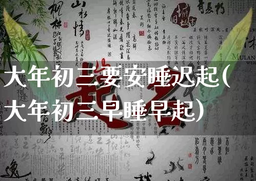 大年初三要安睡迟起(大年初三早睡早起)_https://www.dao-sheng-yuan.com_道源国学_第1张