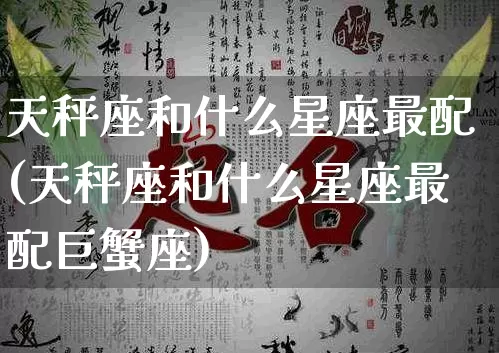 天秤座和什么星座最配(天秤座和什么星座最配巨蟹座)_https://www.dao-sheng-yuan.com_起名_第1张