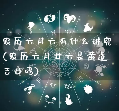 农历六月六有什么讲究(农历六月廿六是黄道吉日吗)_https://www.dao-sheng-yuan.com_易经_第1张