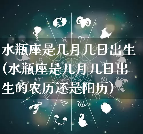 水瓶座是几月几日出生(水瓶座是几月几日出生的农历还是阳历)_https://www.dao-sheng-yuan.com_生肖属相_第1张