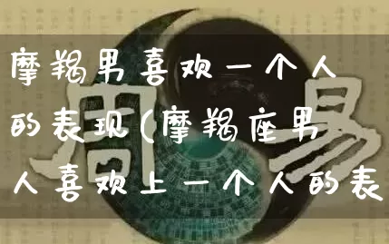摩羯男喜欢一个人的表现(摩羯座男人喜欢上一个人的表现)_https://www.dao-sheng-yuan.com_十二星座_第1张