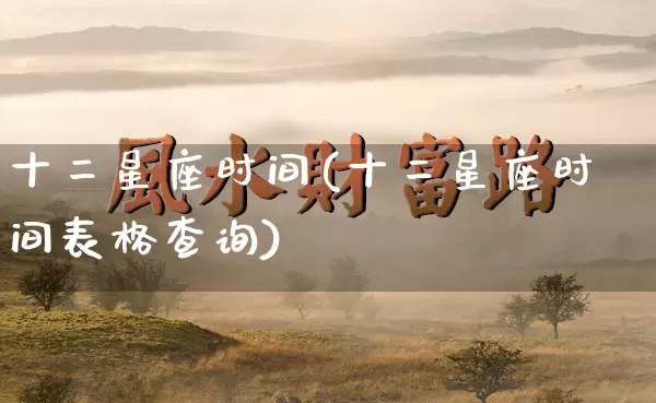十二星座时间(十二星座时间表格查询)_https://www.dao-sheng-yuan.com_五行_第1张