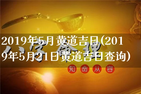2019年5月黄道吉日(2019年5月21日黄道吉日查询)_https://www.dao-sheng-yuan.com_五行_第1张