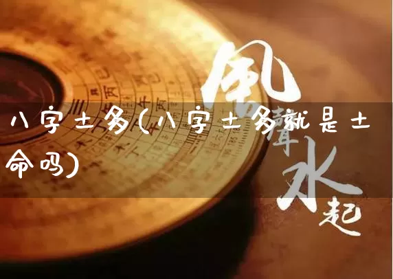 八字土多(八字土多就是土命吗)_https://www.dao-sheng-yuan.com_风水_第1张