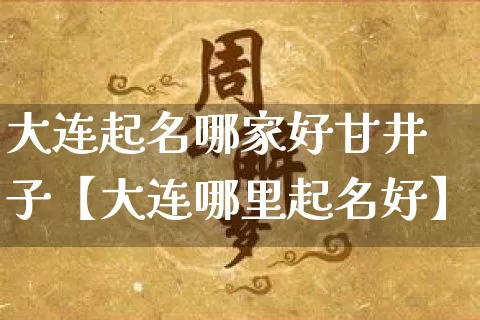 大连起名哪家好甘井子【大连哪里起名好】_https://www.dao-sheng-yuan.com_算命_第1张