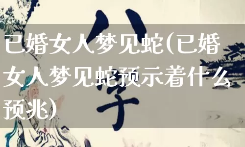 已婚女人梦见蛇(已婚女人梦见蛇预示着什么预兆)_https://www.dao-sheng-yuan.com_生肖属相_第1张