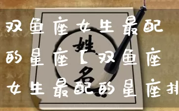 双鱼座女生最配的星座【双鱼座女生最配的星座排行】_https://www.dao-sheng-yuan.com_周公解梦_第1张