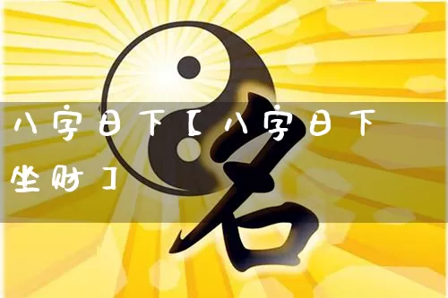 八字日下【八字日下坐财】_八字_第1张_道圣缘 八字日下【八字日下坐财】_https://www.dao-sheng-yuan.com_八字_第1张