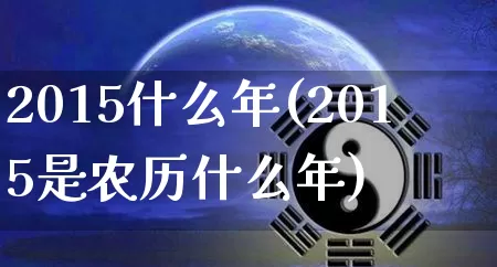2015什么年(2015是农历什么年)_https://www.dao-sheng-yuan.com_生肖属相_第1张