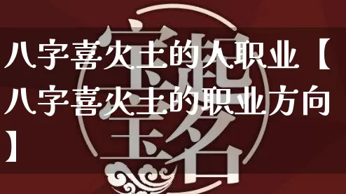 八字喜火土的人职业【八字喜火土的职业方向】_https://www.dao-sheng-yuan.com_算命_第1张