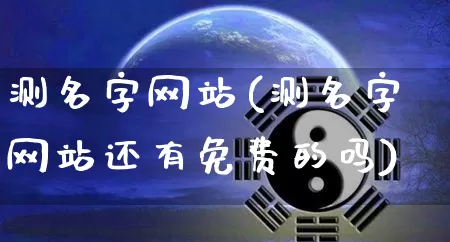 测名字网站(测名字网站还有免费的吗)_https://www.dao-sheng-yuan.com_算命_第1张