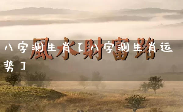 八字测生肖【八字测生肖运势】_https://www.dao-sheng-yuan.com_八字_第1张