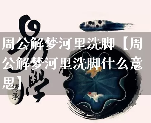 周公解梦河里洗脚【周公解梦河里洗脚什么意思】_https://www.dao-sheng-yuan.com_周公解梦_第1张