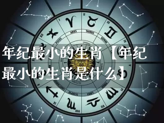 年纪最小的生肖【年纪最小的生肖是什么】_https://www.dao-sheng-yuan.com_生肖属相_第1张