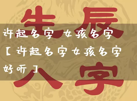 许起名字 女孩名字【许起名字女孩名字好听】_https://www.dao-sheng-yuan.com_五行_第1张