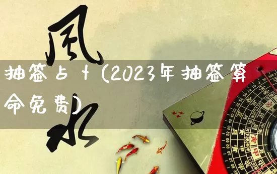 抽签占卜(2023年抽签算命免费)_https://www.dao-sheng-yuan.com_道源国学_第1张