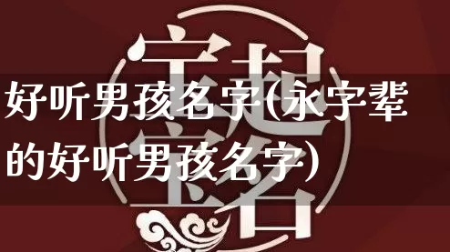 好听男孩名字(永字辈的好听男孩名字)_https://www.dao-sheng-yuan.com_易经_第1张
