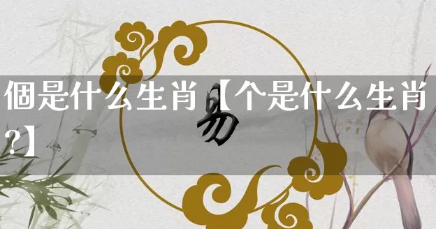 個是什么生肖【个是什么生肖?】_https://www.dao-sheng-yuan.com_生肖属相_第1张