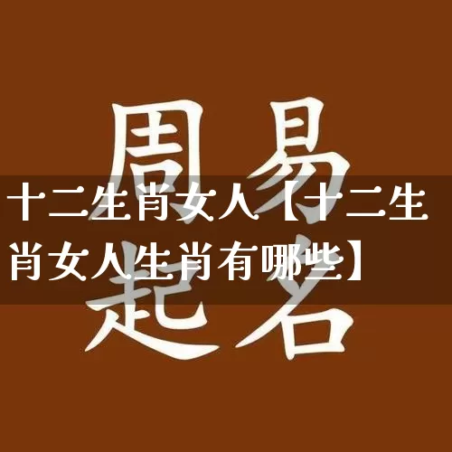 十二生肖女人【十二生肖女人生肖有哪些】_https://www.dao-sheng-yuan.com_起名_第1张