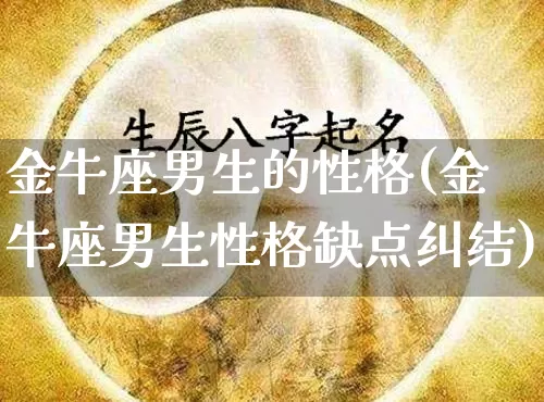 金牛座男生的性格(金牛座男生性格缺点纠结)_https://www.dao-sheng-yuan.com_八字_第1张