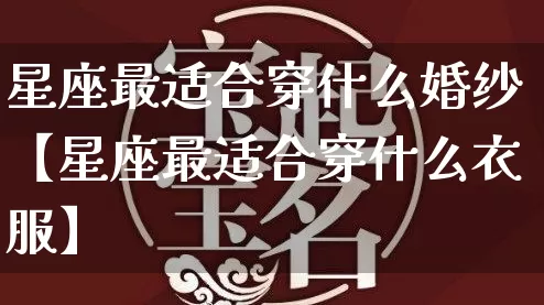 星座最适合穿什么婚纱【星座最适合穿什么衣服】_https://www.dao-sheng-yuan.com_易经_第1张